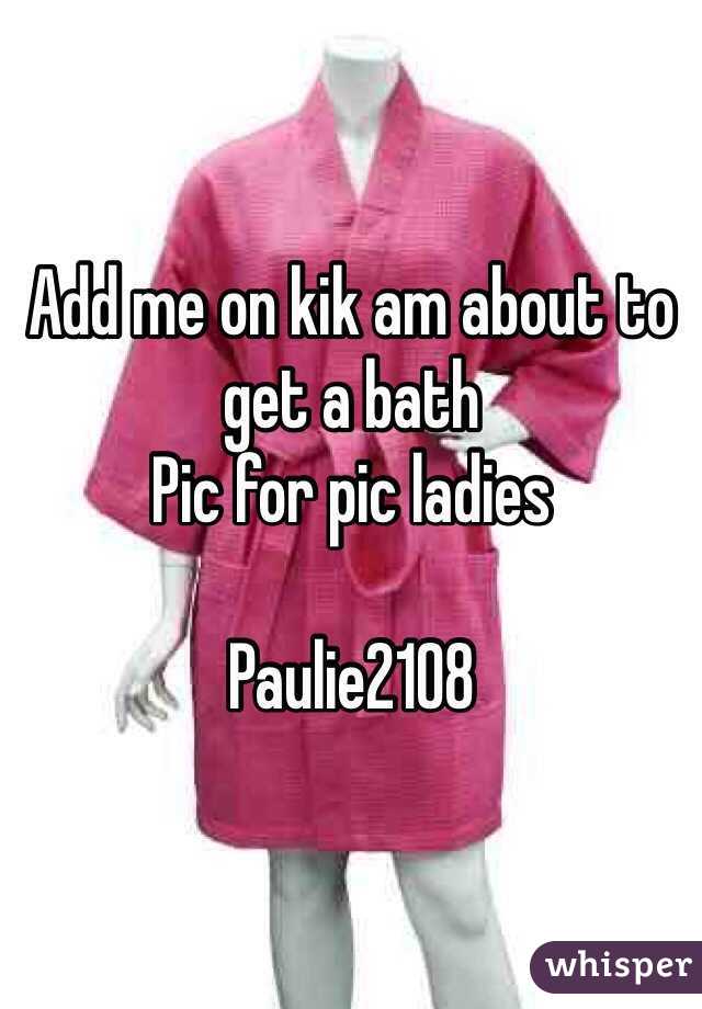 Add me on kik am about to get a bath 
Pic for pic ladies 

Paulie2108