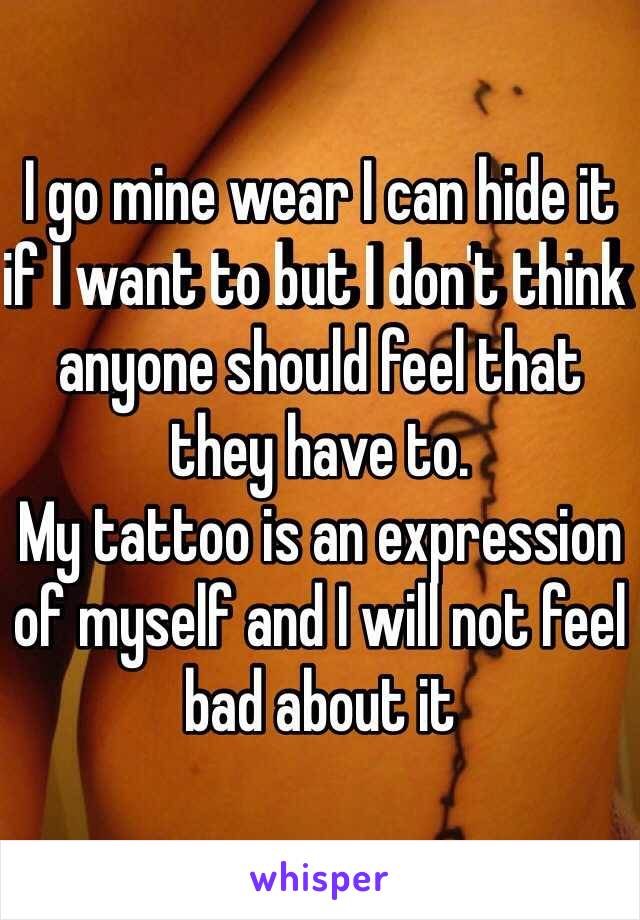 I go mine wear I can hide it if I want to but I don't think anyone should feel that they have to. 
My tattoo is an expression of myself and I will not feel bad about it  