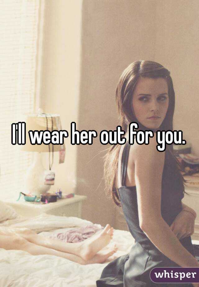 I'll wear her out for you.