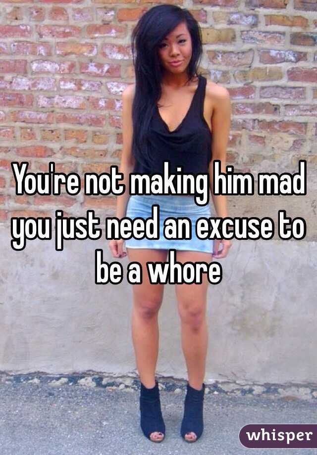 You're not making him mad you just need an excuse to be a whore