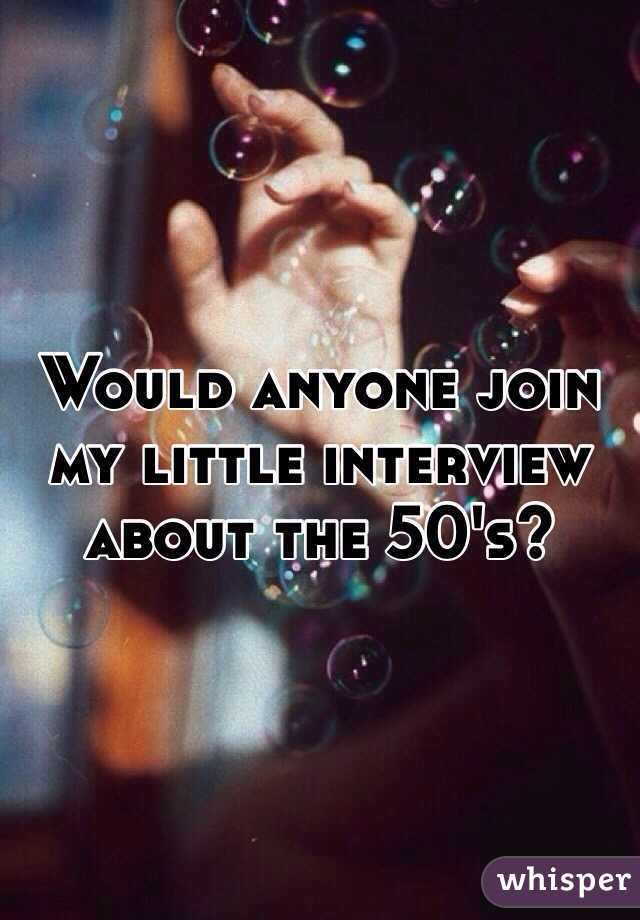 Would anyone join my little interview about the 50's?
