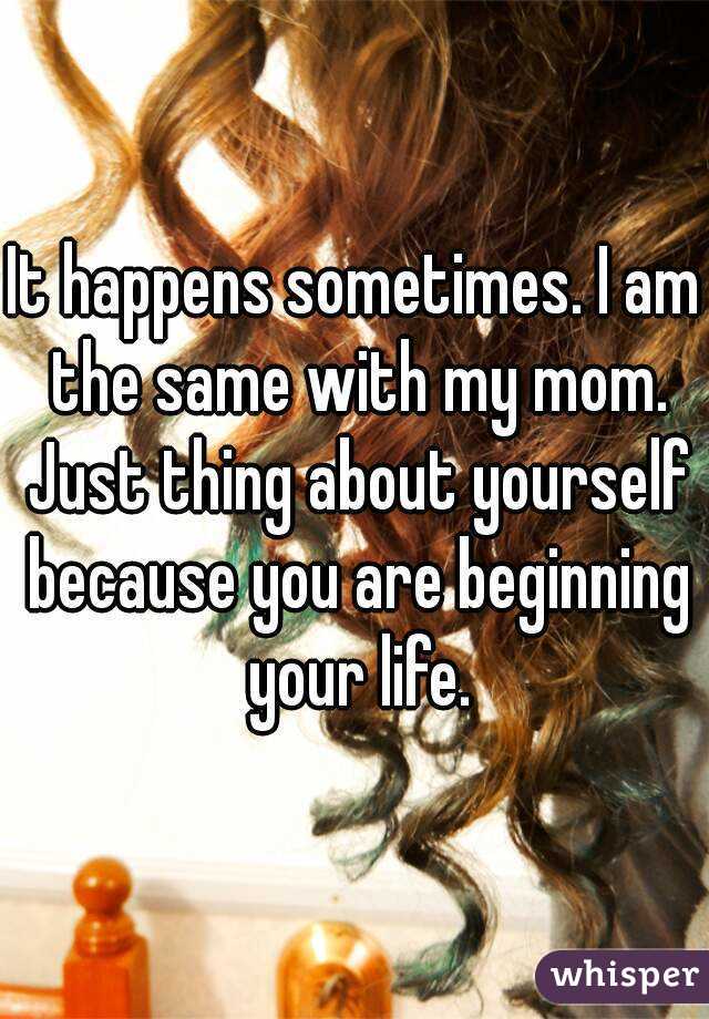 It happens sometimes. I am the same with my mom. Just thing about yourself because you are beginning your life.