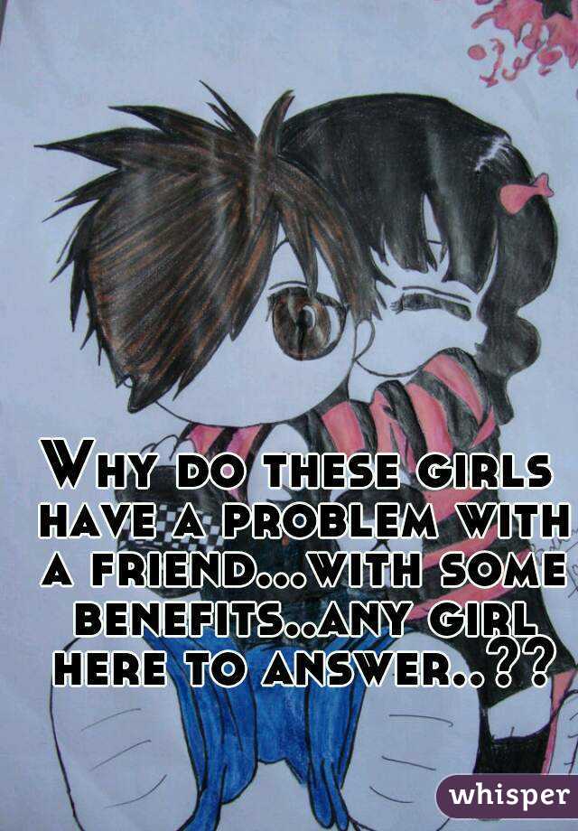 Why do these girls have a problem with a friend...with some benefits..any girl here to answer..??