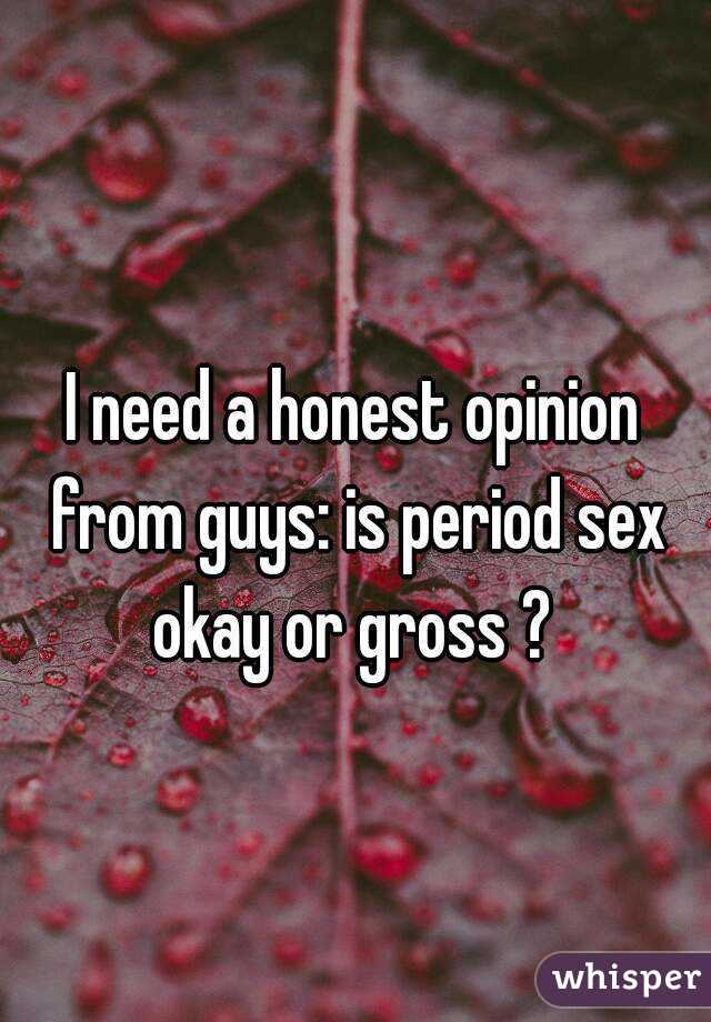 I need a honest opinion from guys: is period sex okay or gross ? 