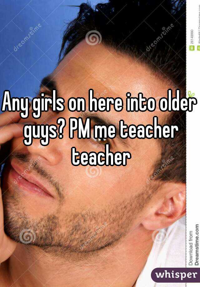 Any girls on here into older guys? PM me teacher teacher