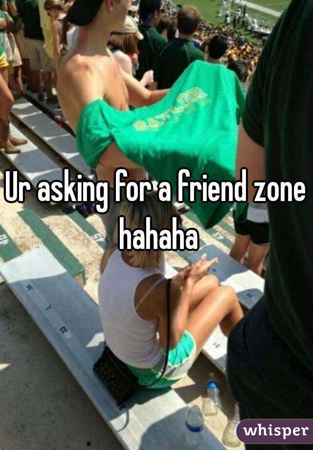Ur asking for a friend zone hahaha