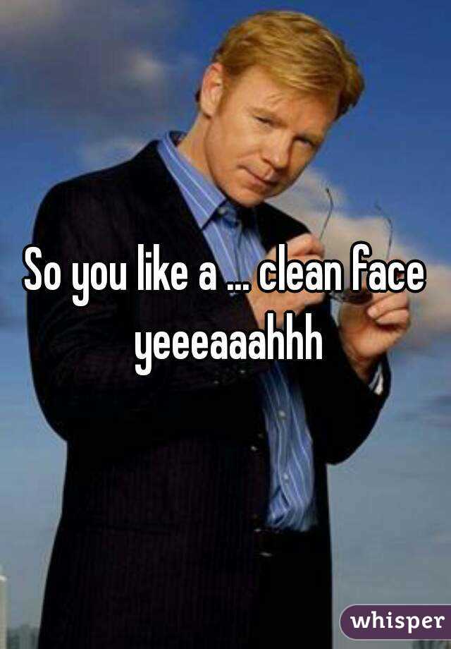 So you like a ... clean face yeeeaaahhh