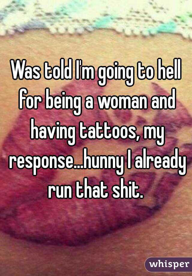 Was told I'm going to hell for being a woman and having tattoos, my response...hunny I already run that shit. 