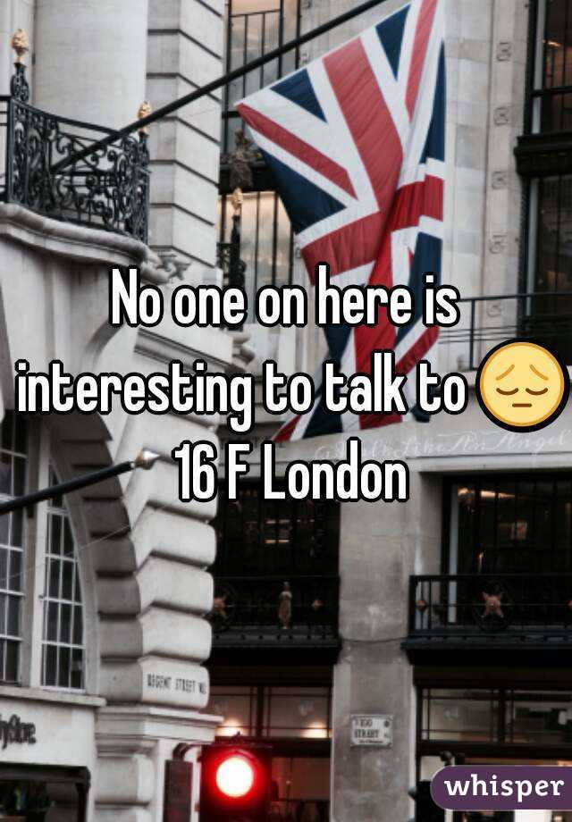 No one on here is interesting to talk to 😔 16 F London