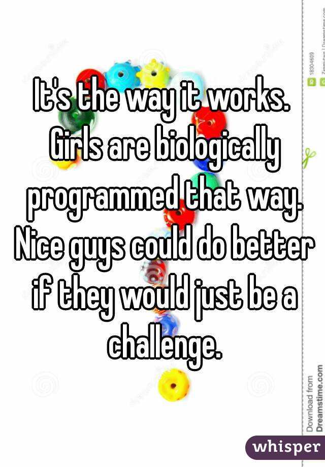It's the way it works. Girls are biologically programmed that way. Nice guys could do better if they would just be a challenge.