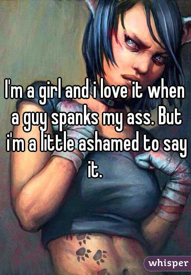 I'm a girl and i love it when a guy spanks my ass. But i'm a little ashamed to say it. 
