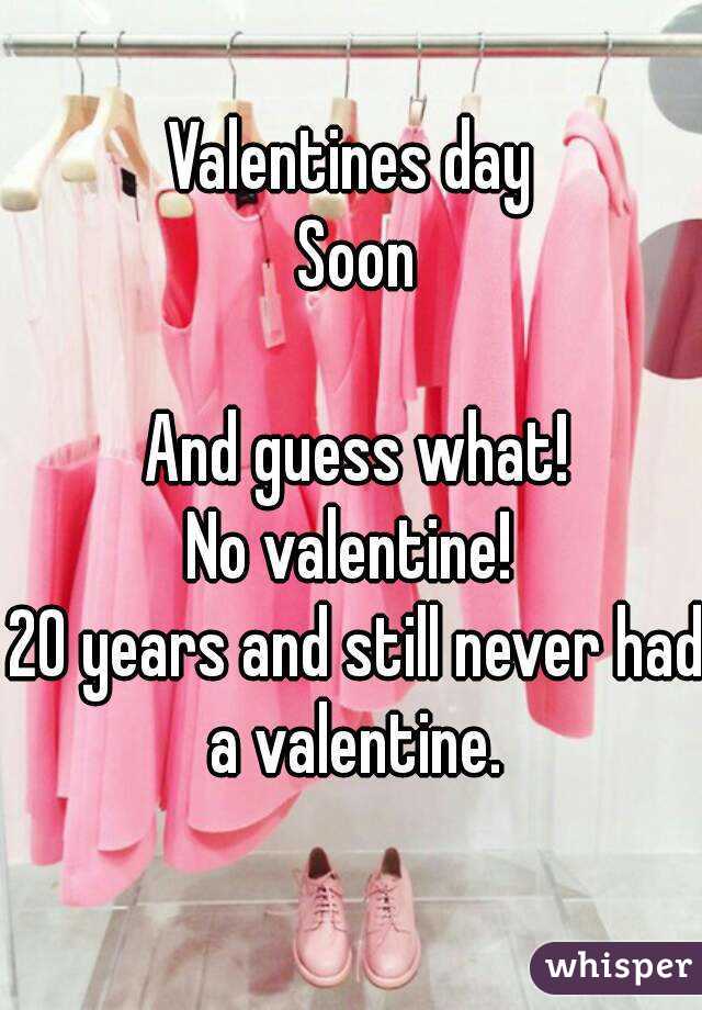 Valentines day 
Soon

And guess what!
No valentine! 
20 years and still never had a valentine. 