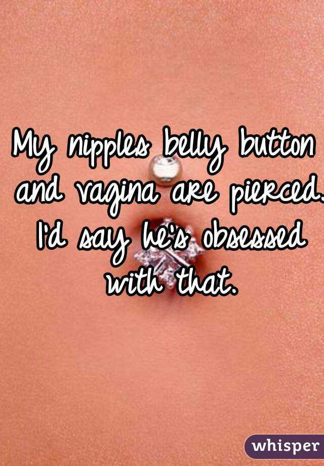 My nipples belly button and vagina are pierced. I'd say he's obsessed with that.