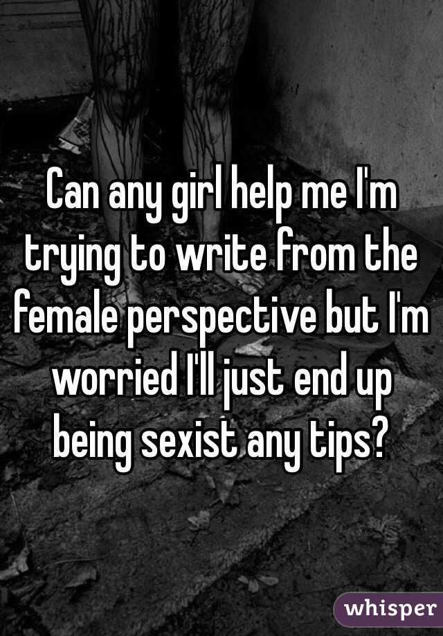 Can any girl help me I'm trying to write from the female perspective but I'm worried I'll just end up being sexist any tips?