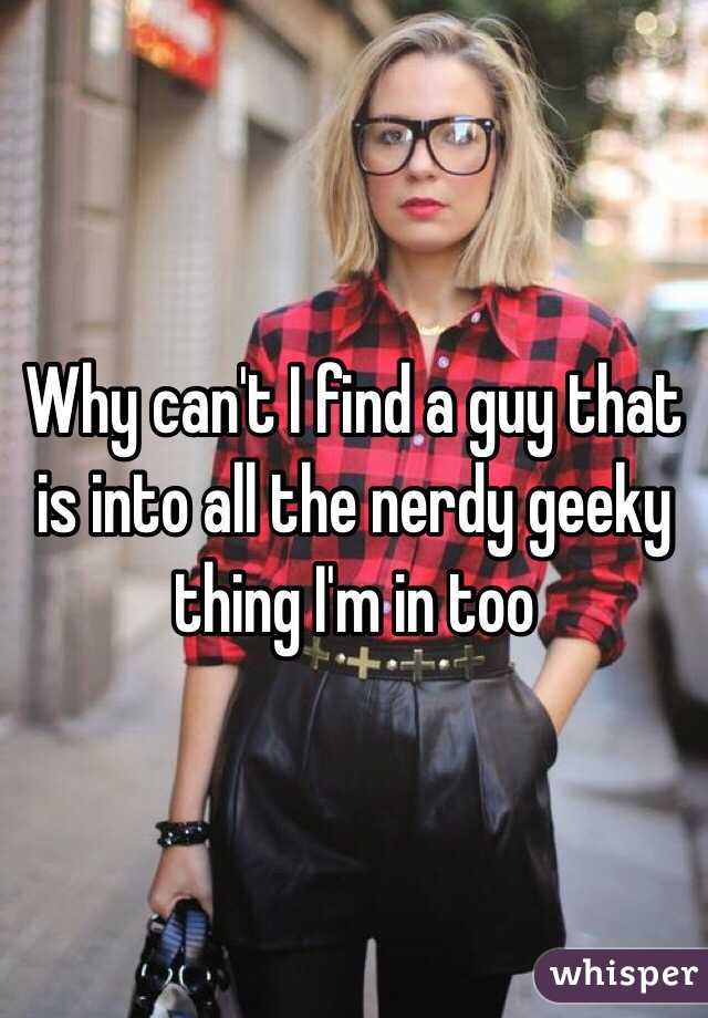 Why can't I find a guy that is into all the nerdy geeky thing I'm in too