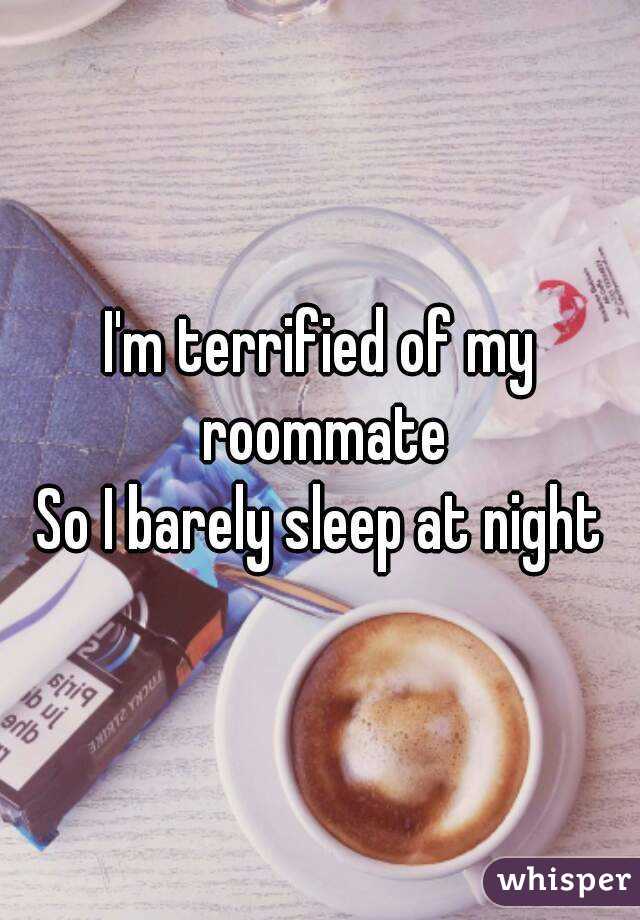 I'm terrified of my roommate
So I barely sleep at night