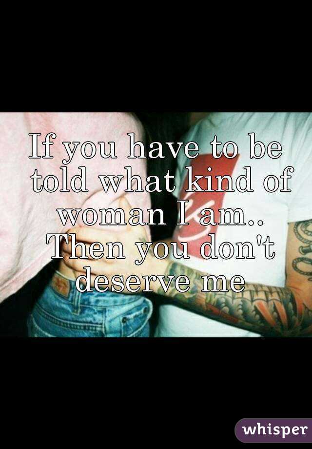 If you have to be told what kind of woman I am.. Then you don't deserve me

