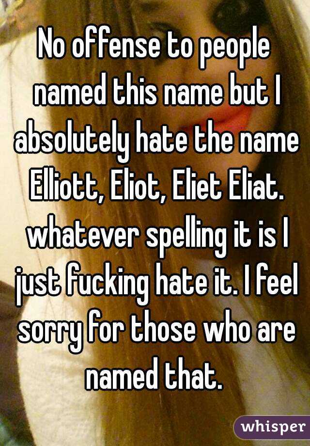 No offense to people named this name but I absolutely hate the name Elliott, Eliot, Eliet Eliat. whatever spelling it is I just fucking hate it. I feel sorry for those who are named that. 