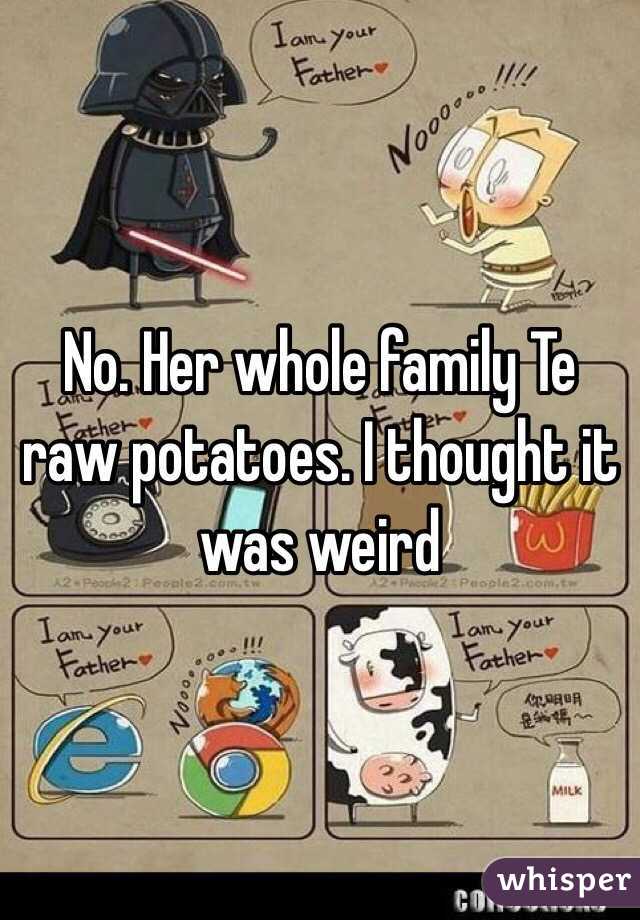 No. Her whole family Te raw potatoes. I thought it was weird