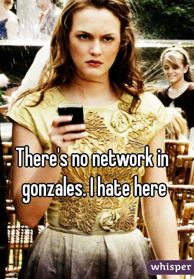 There's no network in gonzales. I hate here