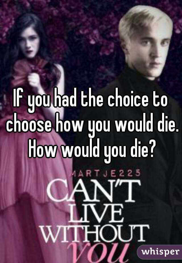 If you had the choice to choose how you would die. How would you die?