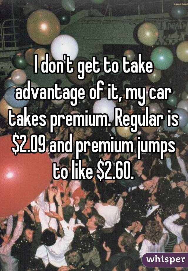 I don't get to take advantage of it, my car takes premium. Regular is $2.09 and premium jumps to like $2.60.