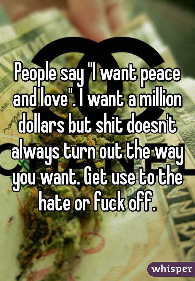 People say "I want peace and love". I want a million dollars but shit doesn't always turn out the way you want. Get use to the hate or fuck off.