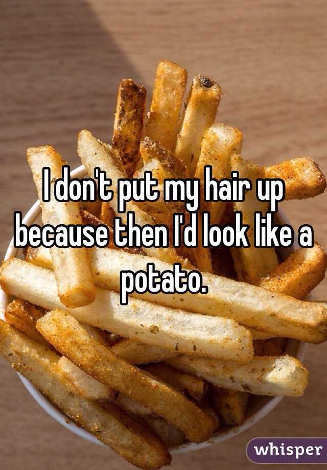 I don't put my hair up because then I'd look like a potato. 