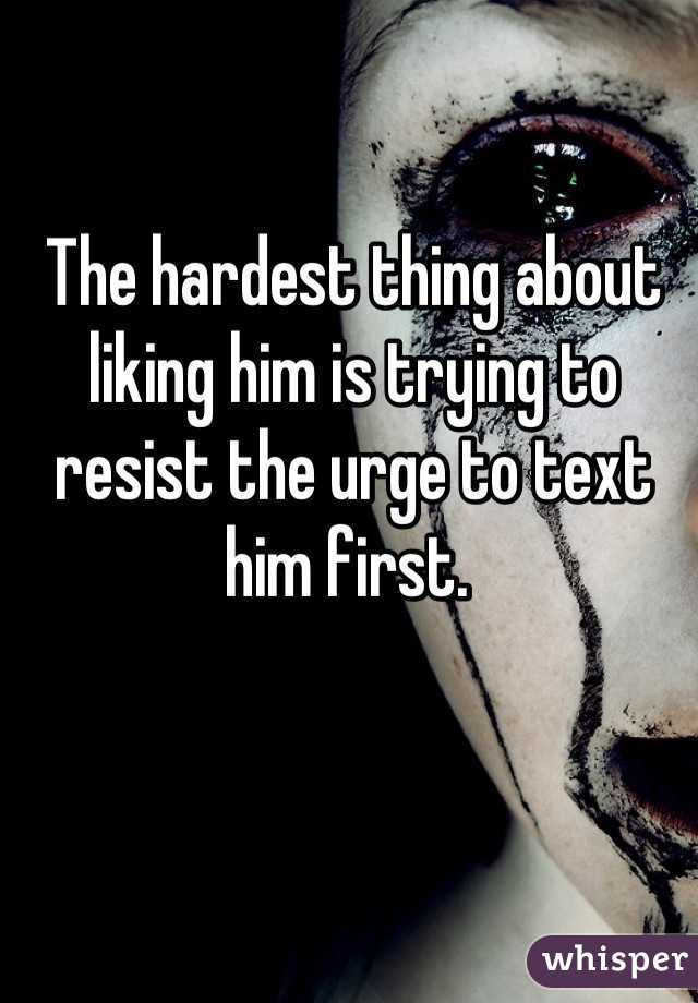 The hardest thing about liking him is trying to resist the urge to text him first. 