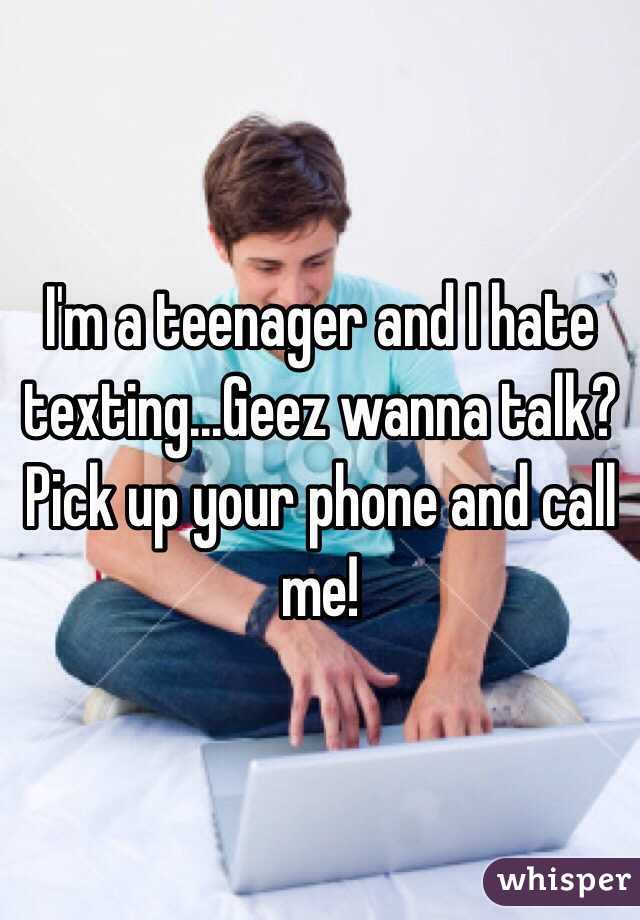 I'm a teenager and I hate texting...Geez wanna talk? Pick up your phone and call me! 