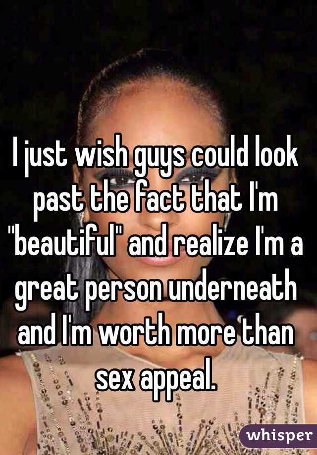 I just wish guys could look past the fact that I'm "beautiful" and realize I'm a great person underneath and I'm worth more than sex appeal. 