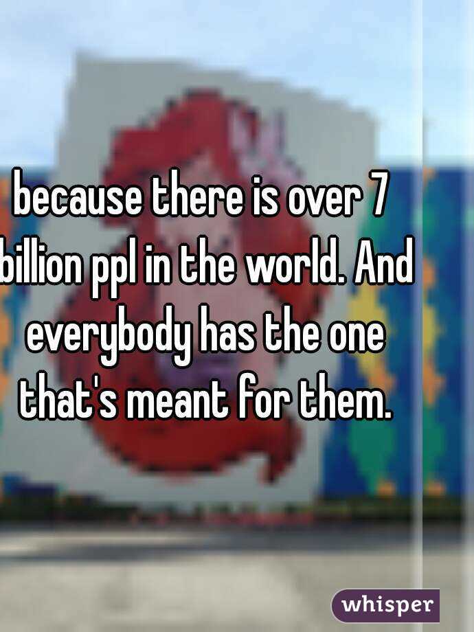 because there is over 7 billion ppl in the world. And everybody has the one that's meant for them.