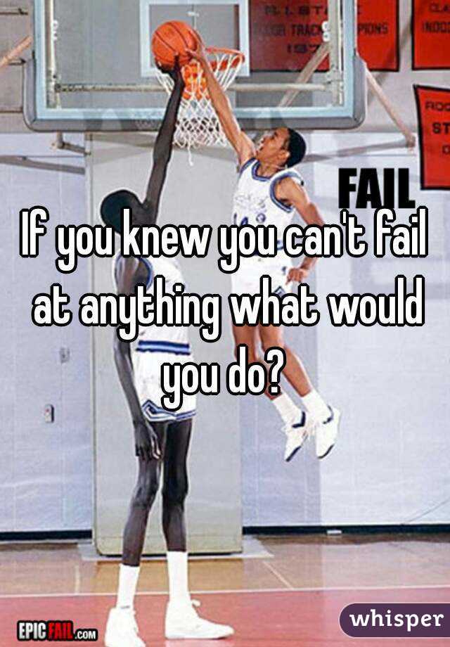 If you knew you can't fail at anything what would you do? 