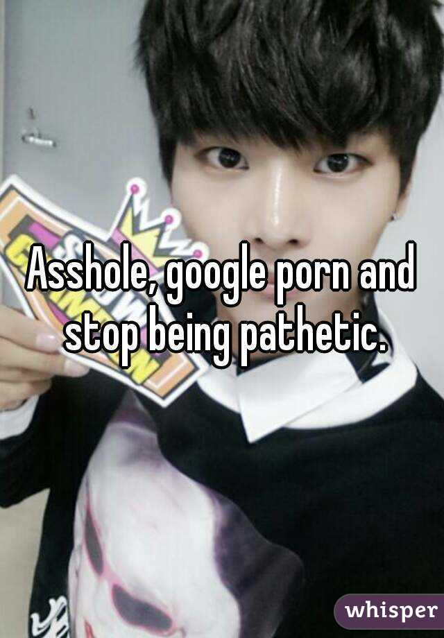 Asshole, google porn and stop being pathetic.