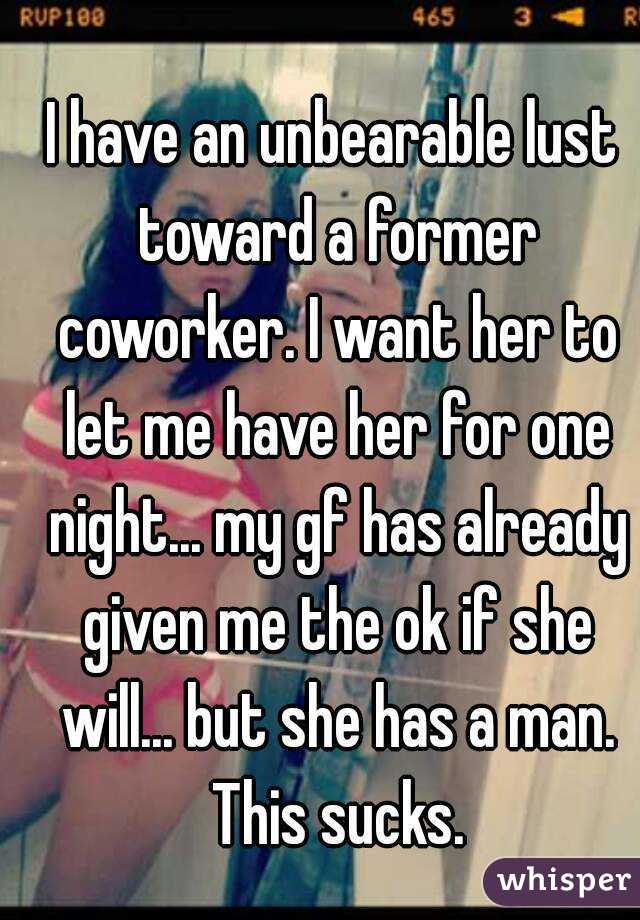 I have an unbearable lust toward a former coworker. I want her to let me have her for one night... my gf has already given me the ok if she will... but she has a man. This sucks.