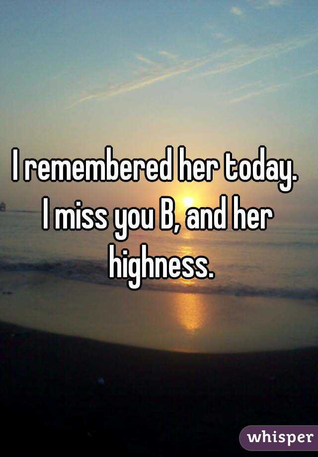 I remembered her today. 
I miss you B, and her highness.