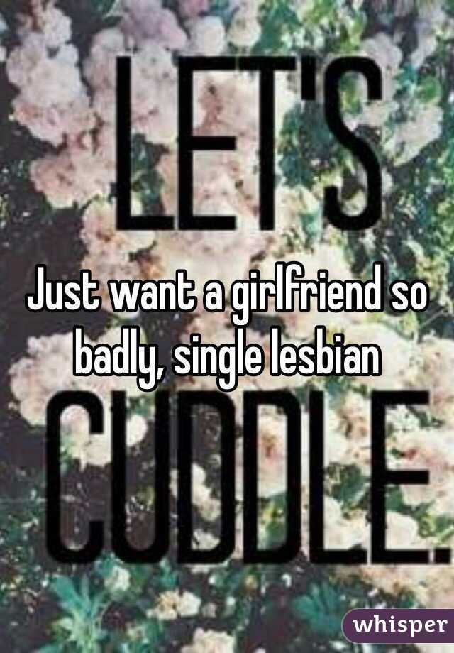 Just want a girlfriend so badly, single lesbian 