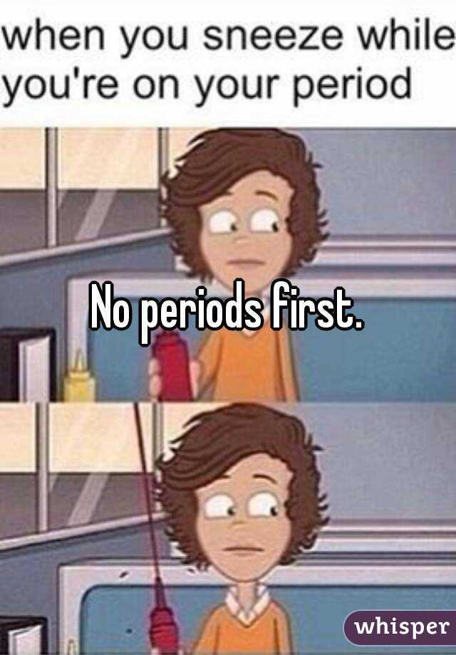 No periods first.