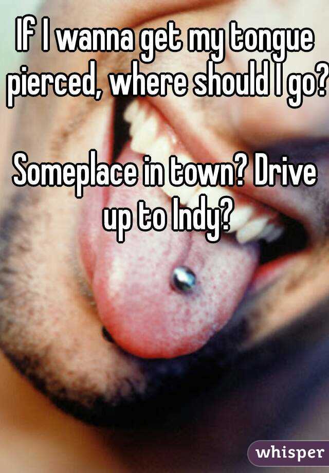 If I wanna get my tongue pierced, where should I go?

Someplace in town? Drive up to Indy?