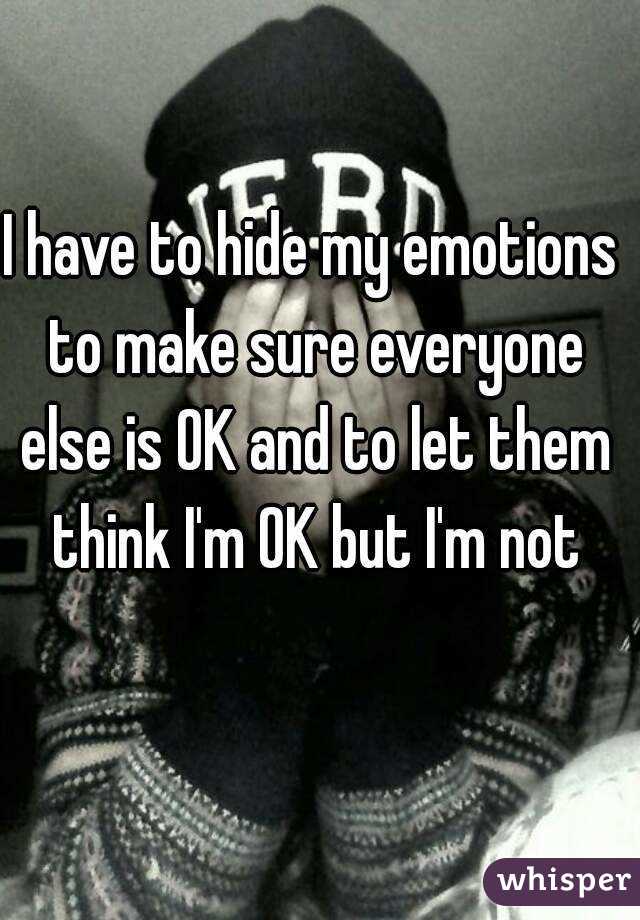 I have to hide my emotions to make sure everyone else is OK and to let them think I'm OK but I'm not