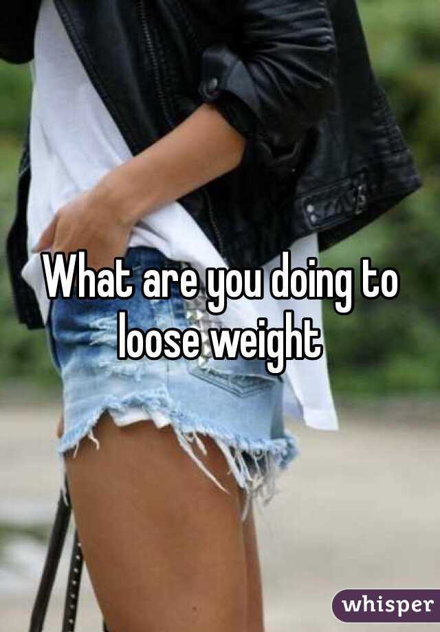 What are you doing to loose weight 