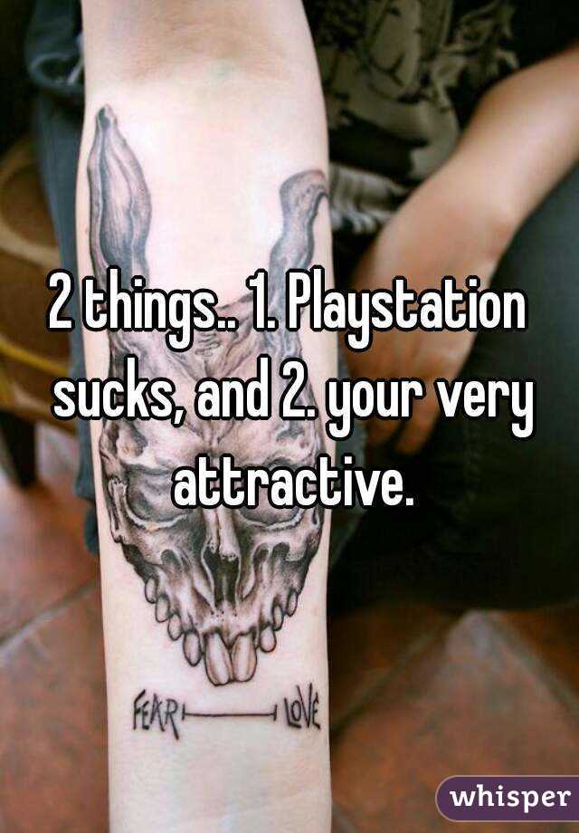 2 things.. 1. Playstation sucks, and 2. your very attractive.