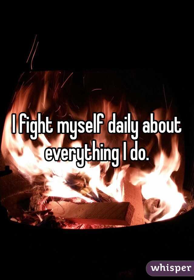 I fight myself daily about everything I do. 