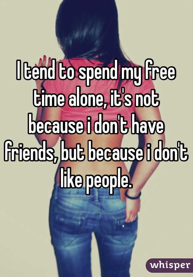 I tend to spend my free time alone, it's not because i don't have friends, but because i don't like people.