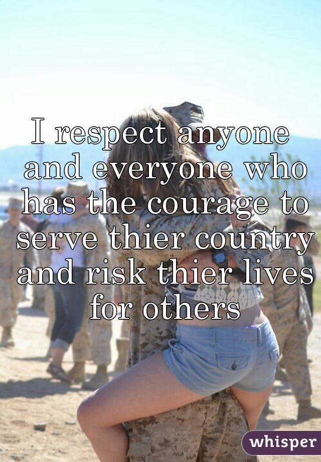 I respect anyone and everyone who has the courage to serve thier country and risk thier lives for others