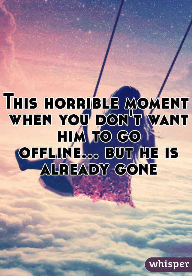 This horrible moment when you don't want him to go offline... but he is already gone