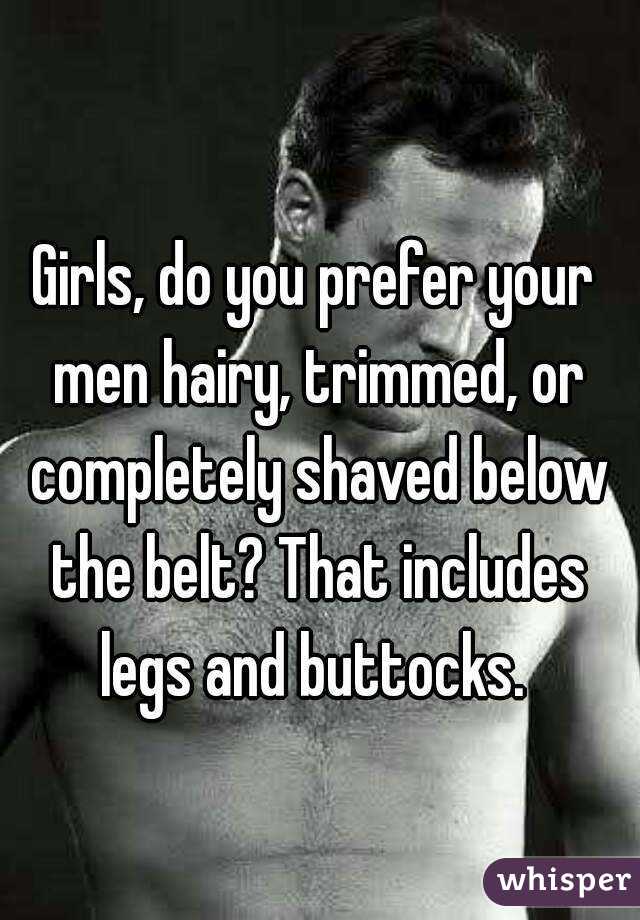 Girls, do you prefer your men hairy, trimmed, or completely shaved below the belt? That includes legs and buttocks. 
