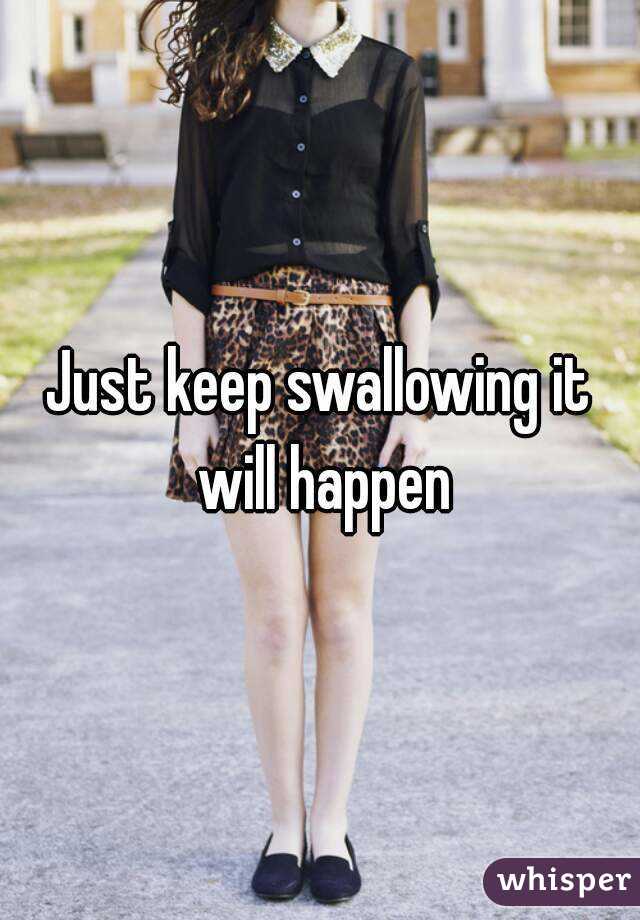 Just keep swallowing it will happen