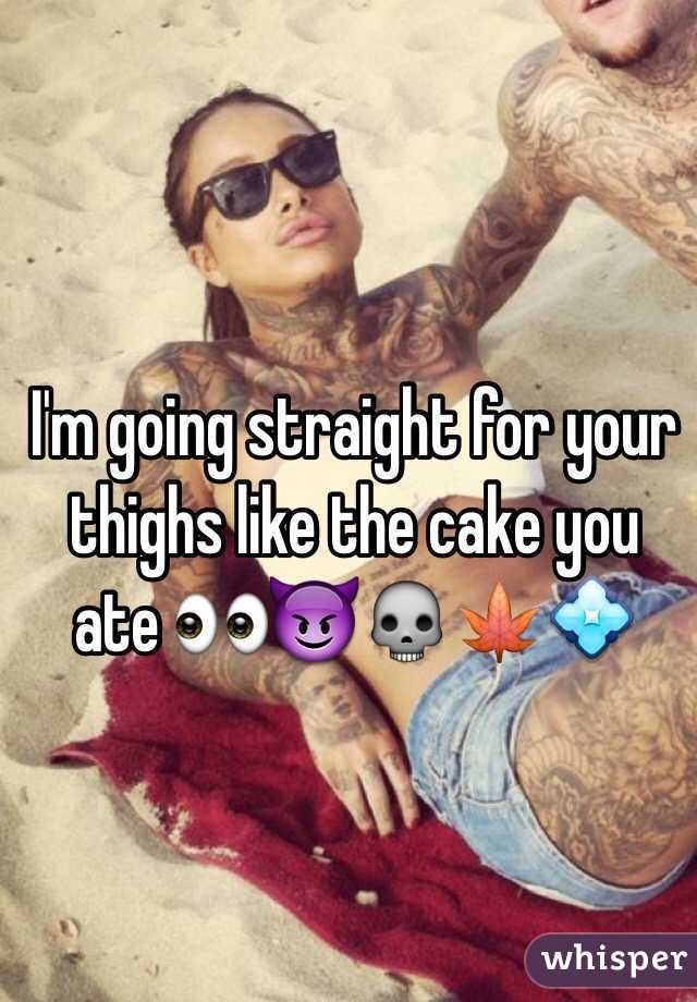I'm going straight for your thighs like the cake you ate 👀😈💀🍁💠