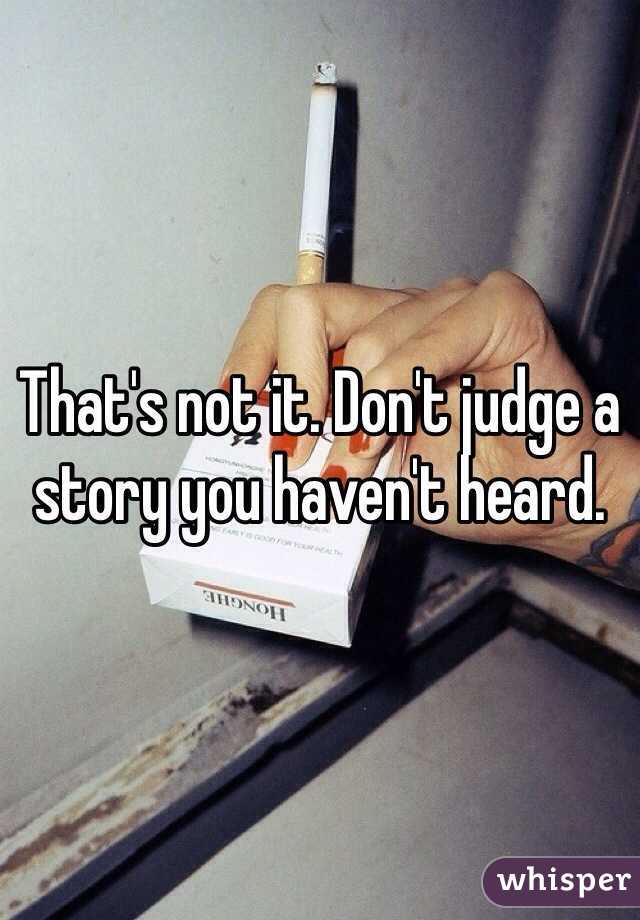 That's not it. Don't judge a story you haven't heard.